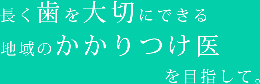 長く歯を大切にできる地域のかかりつけ医を目指して